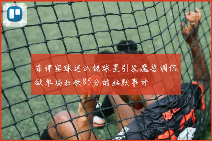 菲律宾球迷认错球星引发魔兽调侃欲单场狂砍85分的幽默事件