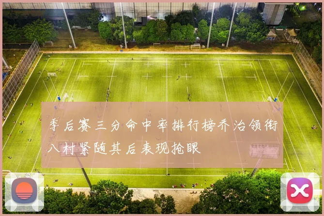 季后赛三分命中率排行榜乔治领衔八村紧随其后表现抢眼