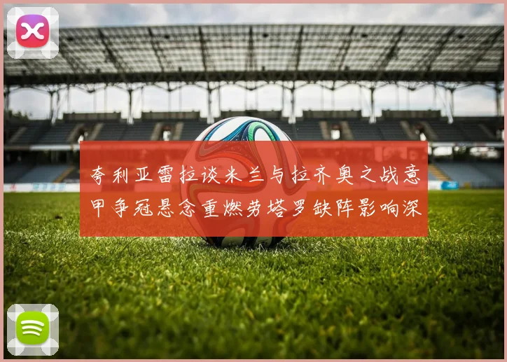 夸利亚雷拉谈米兰与拉齐奥之战意甲争冠悬念重燃劳塔罗缺阵影响深远
