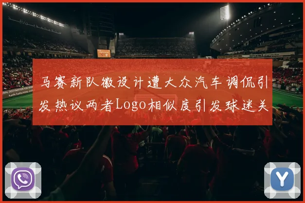 马赛新队徽设计遭大众汽车调侃引发热议两者Logo相似度引发球迷关注