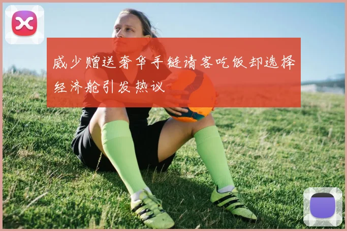威少赠送奢华手链请客吃饭却选择经济舱引发热议