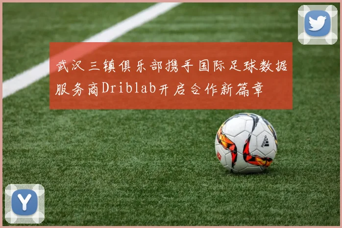 武汉三镇俱乐部携手国际足球数据服务商Driblab开启合作新篇章