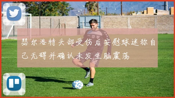 瑟尔洛特头部受伤后安慰球迷称自己无碍并确认未发生脑震荡