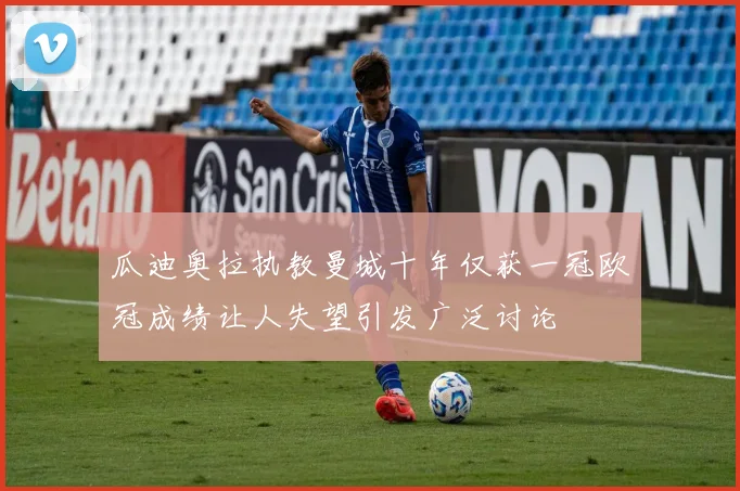 瓜迪奥拉执教曼城十年仅获一冠欧冠成绩让人失望引发广泛讨论