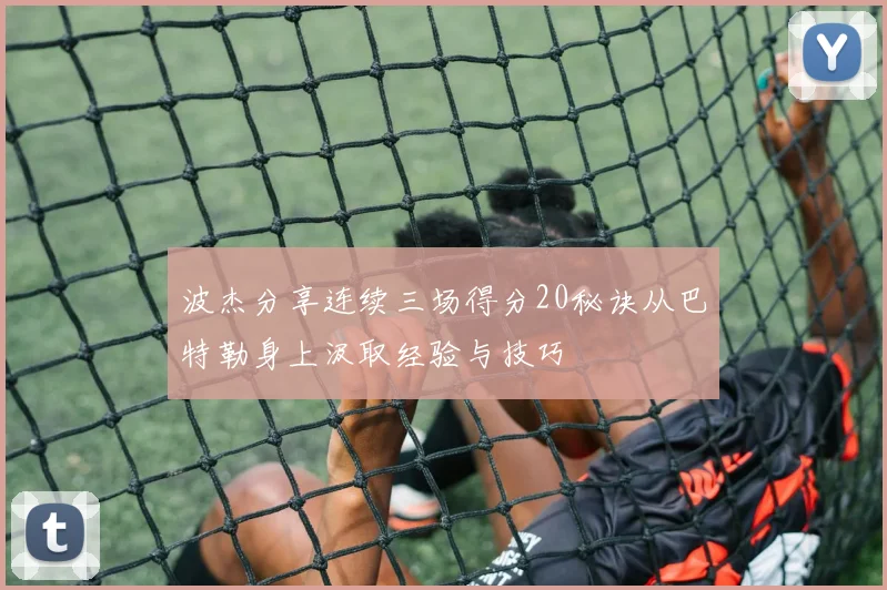波杰分享连续三场得分20秘诀从巴特勒身上汲取经验与技巧