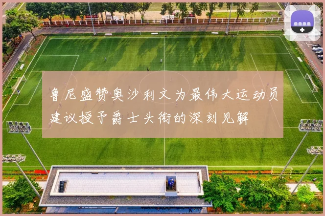 鲁尼盛赞奥沙利文为最伟大运动员建议授予爵士头衔的深刻见解