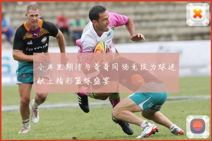 小库里期待与哥哥同场竞技为球迷献上精彩篮球盛宴