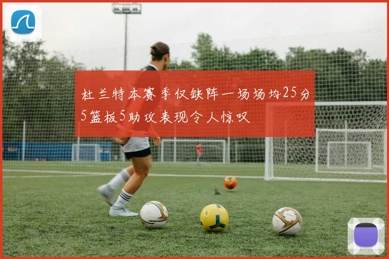 杜兰特本赛季仅缺阵一场场均25分5篮板5助攻表现令人惊叹