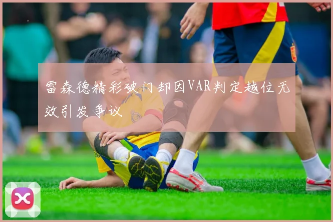 雷森德精彩破门却因VAR判定越位无效引发争议