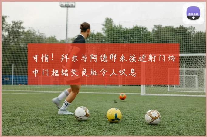 可惜！拜尔与阿德耶米接连射门均中门框错失良机令人叹息