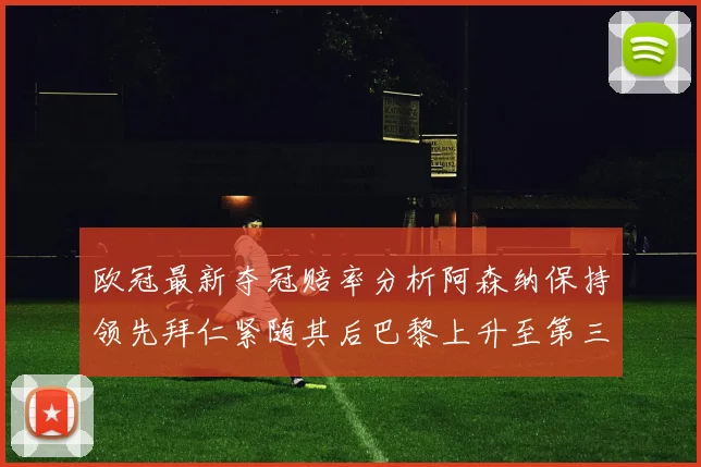 欧冠最新夺冠赔率分析阿森纳保持领先拜仁紧随其后巴黎上升至第三位
