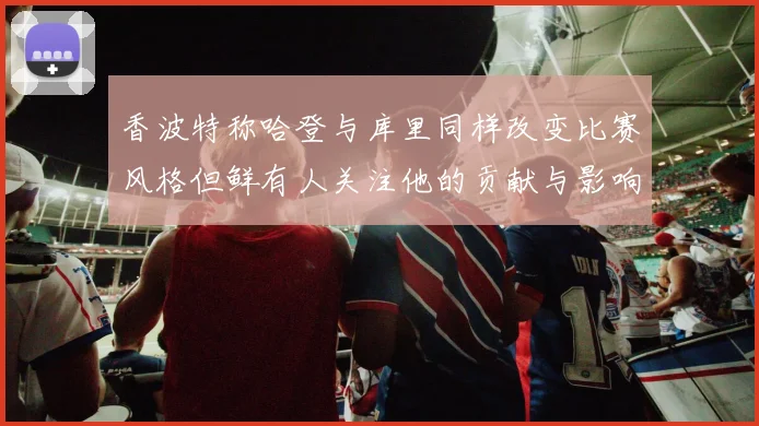 香波特称哈登与库里同样改变比赛风格但鲜有人关注他的贡献与影响