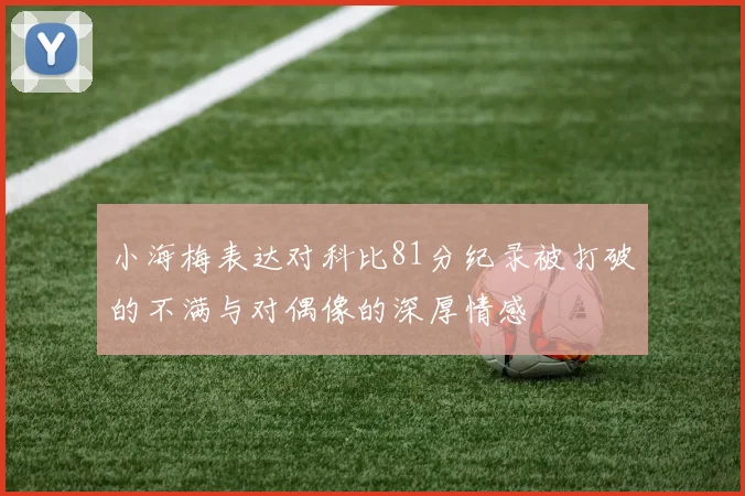 小海梅表达对科比81分纪录被打破的不满与对偶像的深厚情感