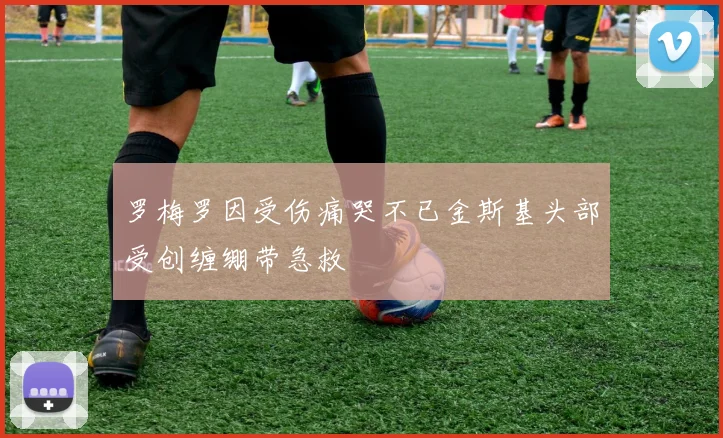 罗梅罗因受伤痛哭不已金斯基头部受创缠绷带急救