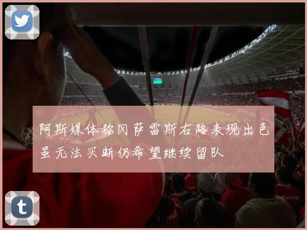 阿斯媒体称冈萨雷斯右路表现出色虽无法买断仍希望继续留队