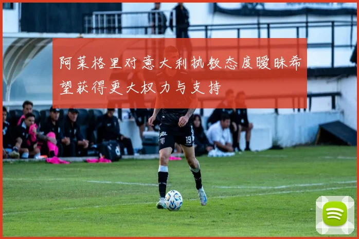 阿莱格里对意大利执教态度暧昧希望获得更大权力与支持