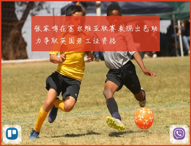 张家鸣在塞尔维亚联赛表现出色助力争取英国劳工证资格